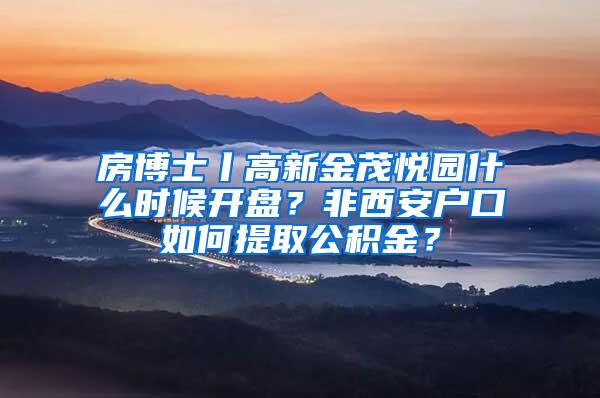 房博士丨高新金茂悦园什么时候开盘？非西安户口如何提取公积金？