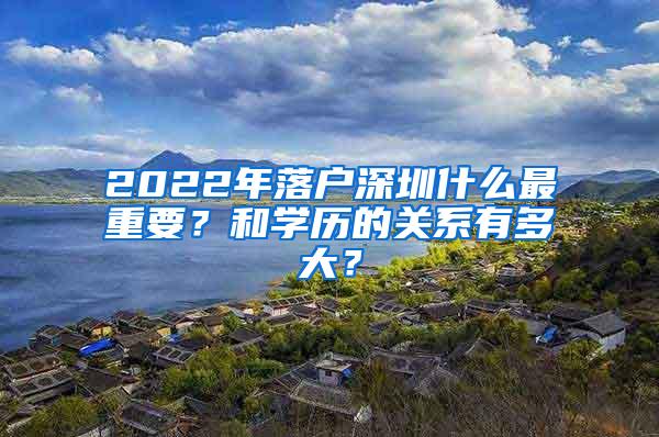 2022年落户深圳什么最重要？和学历的关系有多大？