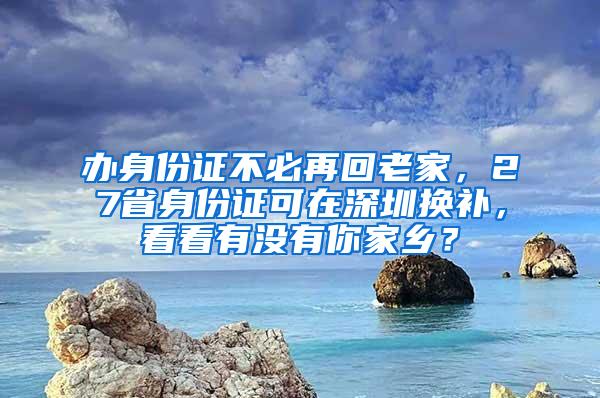 办身份证不必再回老家，27省身份证可在深圳换补，看看有没有你家乡？