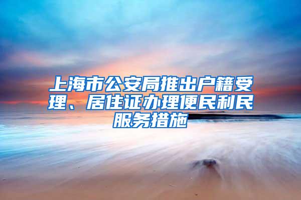 上海市公安局推出户籍受理、居住证办理便民利民服务措施