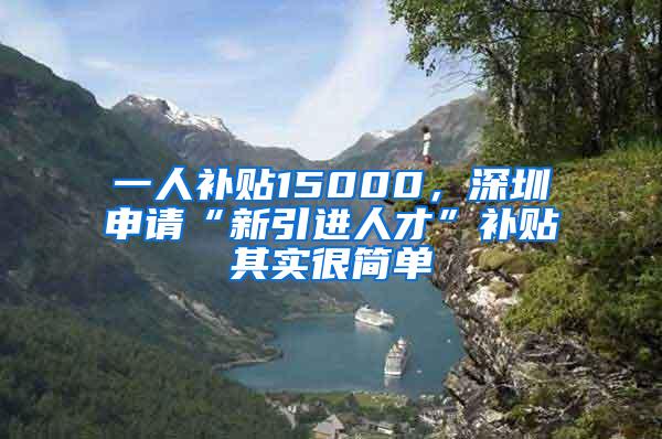一人补贴15000，深圳申请“新引进人才”补贴其实很简单