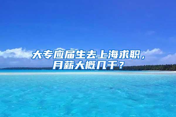 大专应届生去上海求职，月薪大概几千？