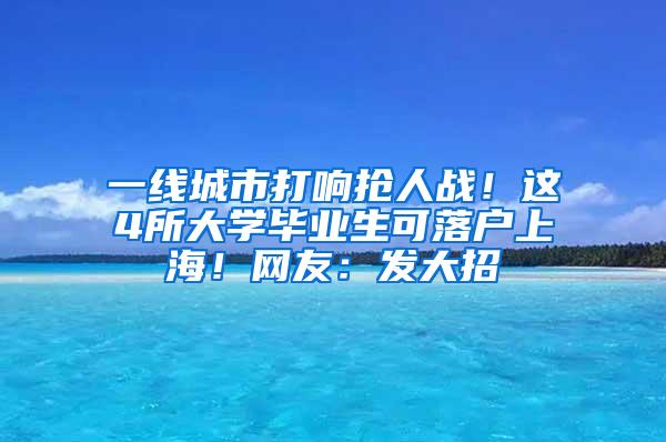 一线城市打响抢人战！这4所大学毕业生可落户上海！网友：发大招