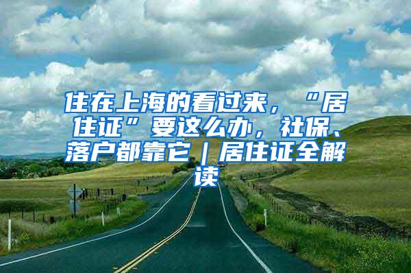 住在上海的看过来，“居住证”要这么办，社保、落户都靠它｜居住证全解读