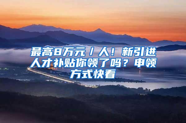 最高8万元／人！新引进人才补贴你领了吗？申领方式快看