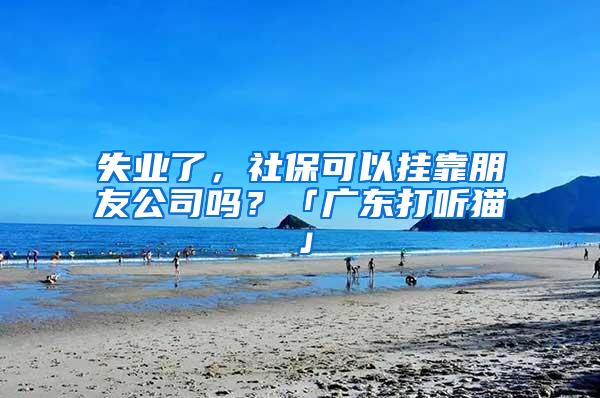 失业了，社保可以挂靠朋友公司吗？「广东打听猫」