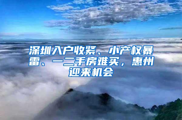 深圳入户收紧、小产权暴雷、一二手房难买，惠州迎来机会