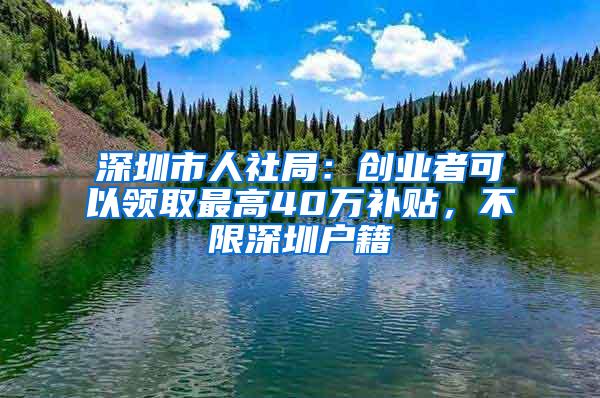 深圳市人社局：创业者可以领取最高40万补贴，不限深圳户籍