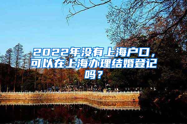 2022年没有上海户口，可以在上海办理结婚登记吗？