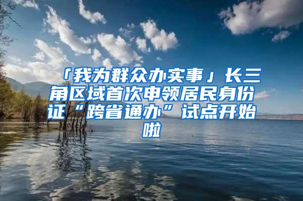 「我为群众办实事」长三角区域首次申领居民身份证“跨省通办”试点开始啦