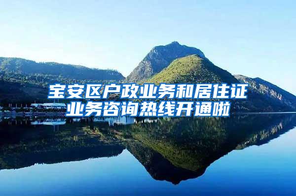 宝安区户政业务和居住证业务咨询热线开通啦