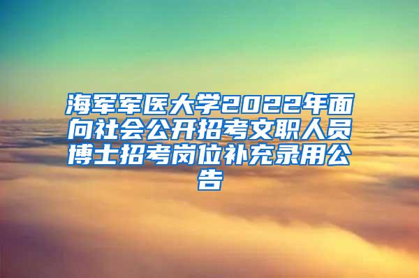 海军军医大学2022年面向社会公开招考文职人员博士招考岗位补充录用公告