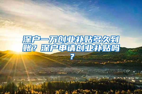 深户一万创业补贴多久到账？深户申请创业补贴吗？