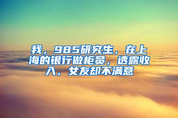 我，985研究生，在上海的银行做柜员，透露收入，女友却不满意