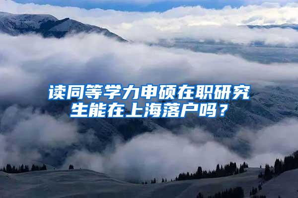 读同等学力申硕在职研究生能在上海落户吗？