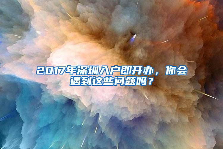 2017年深圳入户即开办，你会遇到这些问题吗？