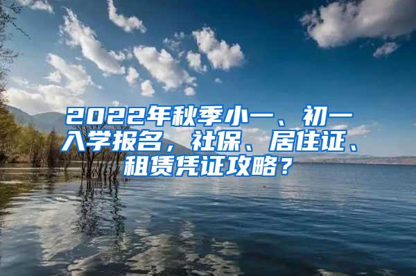 2022年秋季小一、初一入学报名，社保、居住证、租赁凭证攻略？