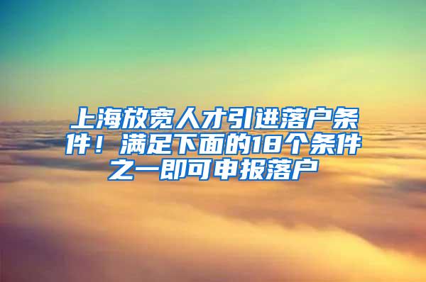 上海放宽人才引进落户条件！满足下面的18个条件之一即可申报落户