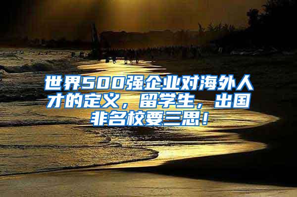 世界500强企业对海外人才的定义，留学生，出国非名校要三思！