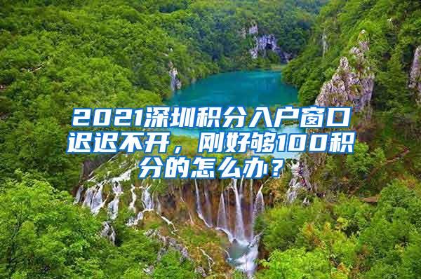 2021深圳积分入户窗口迟迟不开，刚好够100积分的怎么办？