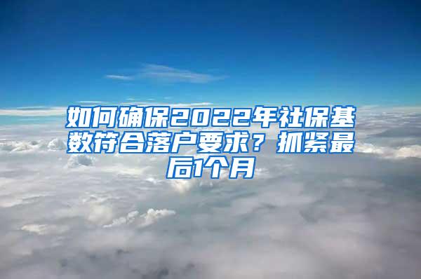 如何确保2022年社保基数符合落户要求？抓紧最后1个月