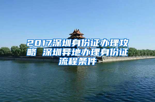 2017深圳身份证办理攻略 深圳异地办理身份证流程条件