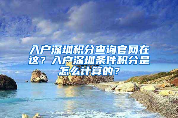 入户深圳积分查询官网在这？入户深圳条件积分是怎么计算的？