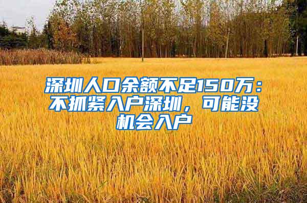 深圳人口余额不足150万：不抓紧入户深圳，可能没机会入户