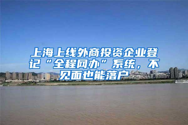 上海上线外商投资企业登记“全程网办”系统，不见面也能落户