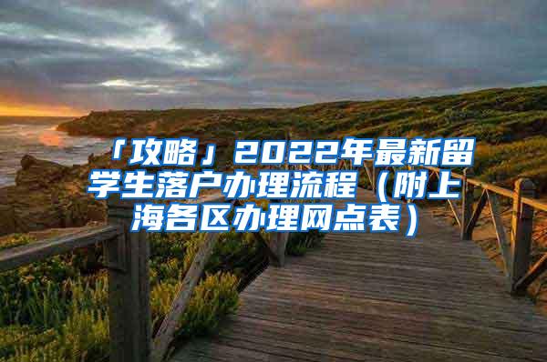 「攻略」2022年最新留学生落户办理流程（附上海各区办理网点表）