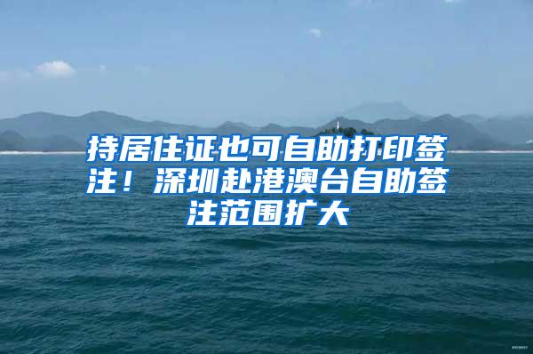 持居住证也可自助打印签注！深圳赴港澳台自助签注范围扩大