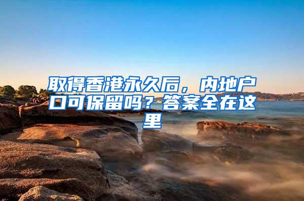 取得香港永久后，内地户口可保留吗？答案全在这里