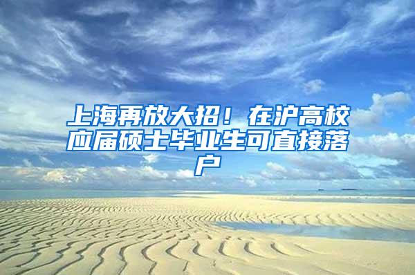 上海再放大招！在沪高校应届硕士毕业生可直接落户