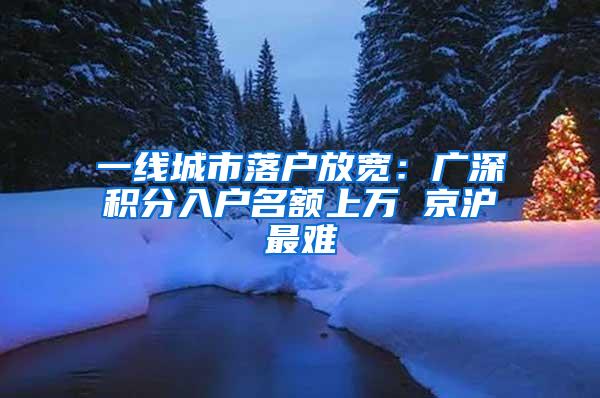 一线城市落户放宽：广深积分入户名额上万 京沪最难