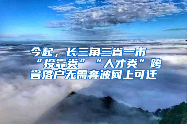 今起，长三角三省一市“投靠类”“人才类”跨省落户无需奔波网上可迁