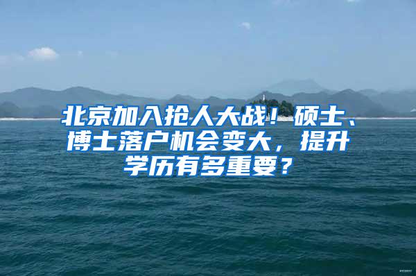 北京加入抢人大战！硕士、博士落户机会变大，提升学历有多重要？