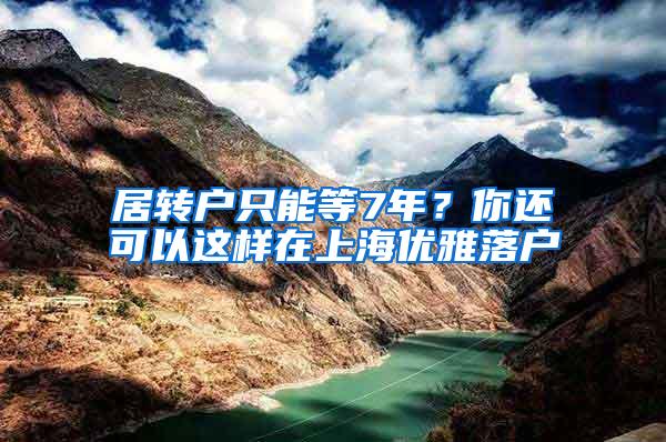 居转户只能等7年？你还可以这样在上海优雅落户