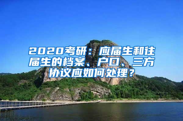 2020考研：应届生和往届生的档案、户口、三方协议应如何处理？