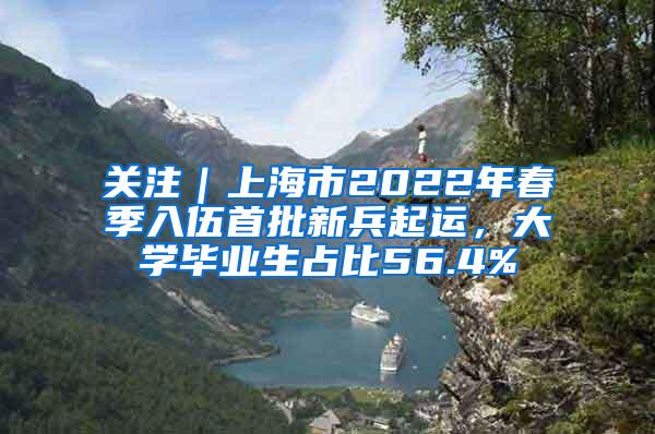 关注｜上海市2022年春季入伍首批新兵起运，大学毕业生占比56.4%