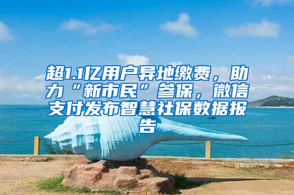 超1.1亿用户异地缴费，助力“新市民”参保，微信支付发布智慧社保数据报告