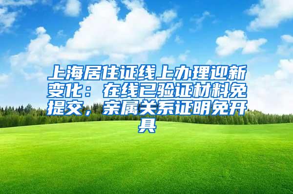 上海居住证线上办理迎新变化：在线已验证材料免提交，亲属关系证明免开具