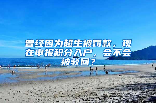 曾经因为超生被罚款，现在申报积分入户，会不会被驳回？