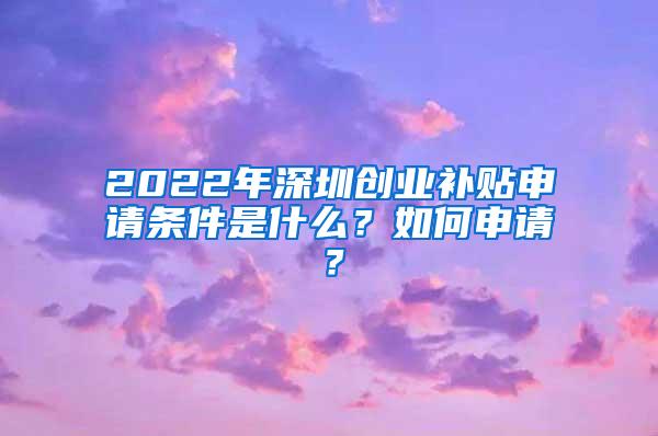 2022年深圳创业补贴申请条件是什么？如何申请？