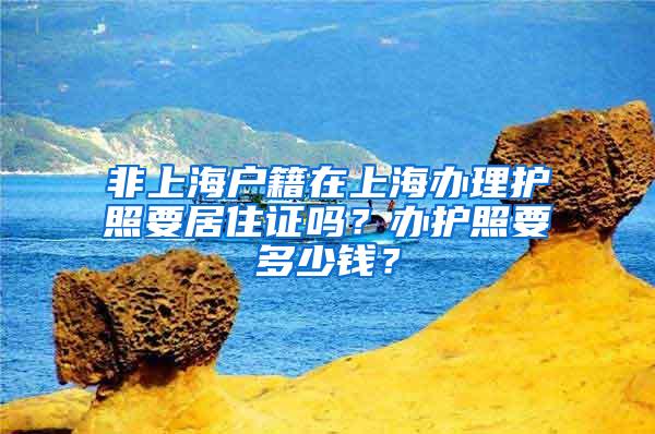 非上海户籍在上海办理护照要居住证吗？办护照要多少钱？