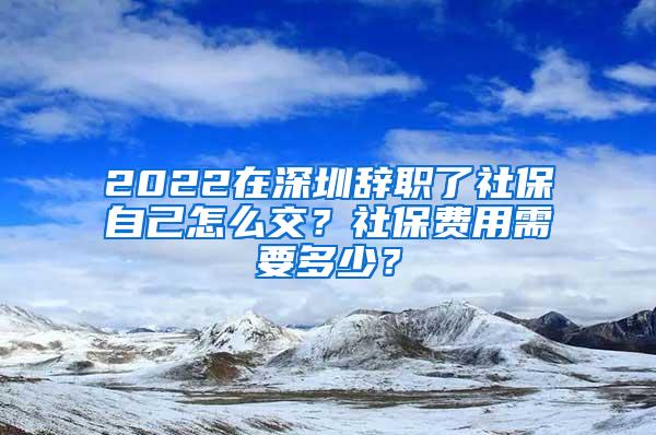 2022在深圳辞职了社保自己怎么交？社保费用需要多少？