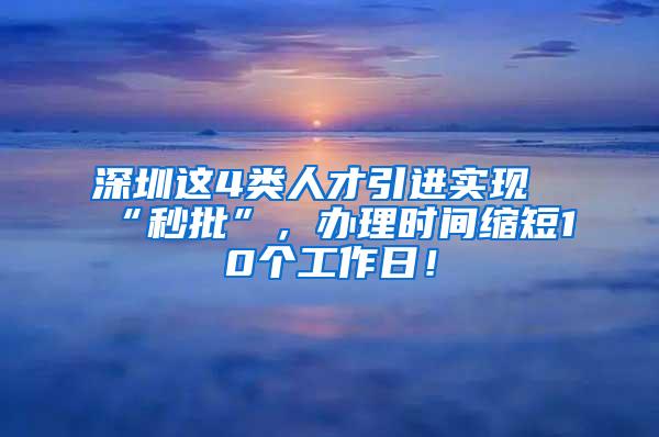 深圳这4类人才引进实现“秒批”，办理时间缩短10个工作日！