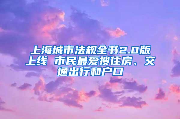 上海城市法规全书2.0版上线 市民最爱搜住房、交通出行和户口