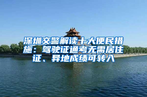 深圳交警解读十大便民措施：驾驶证通考无需居住证、异地成绩可转入