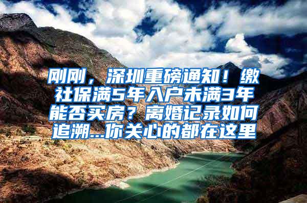 刚刚，深圳重磅通知！缴社保满5年入户未满3年能否买房？离婚记录如何追溯...你关心的都在这里