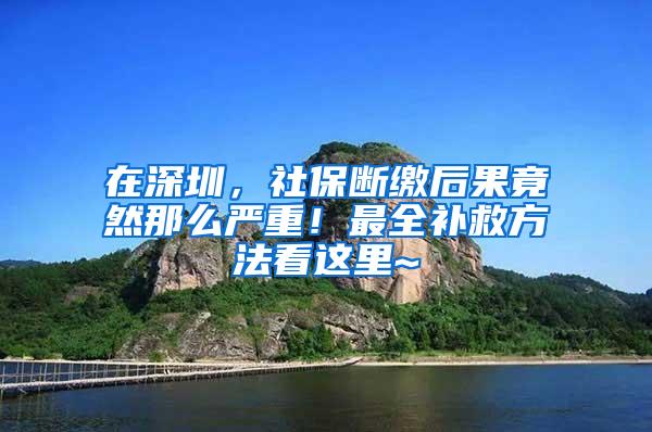 在深圳，社保断缴后果竟然那么严重！最全补救方法看这里~